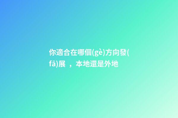 你適合在哪個(gè)方向發(fā)展，本地還是外地